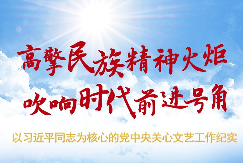 高擎民(mín)族精(jīng)神火炬 吹響時代前進号角 ——以習近平同志(zhì)為(wèi)核心的黨中(zhōng)央關心文(wén)藝工(gōng)作(zuò)紀實